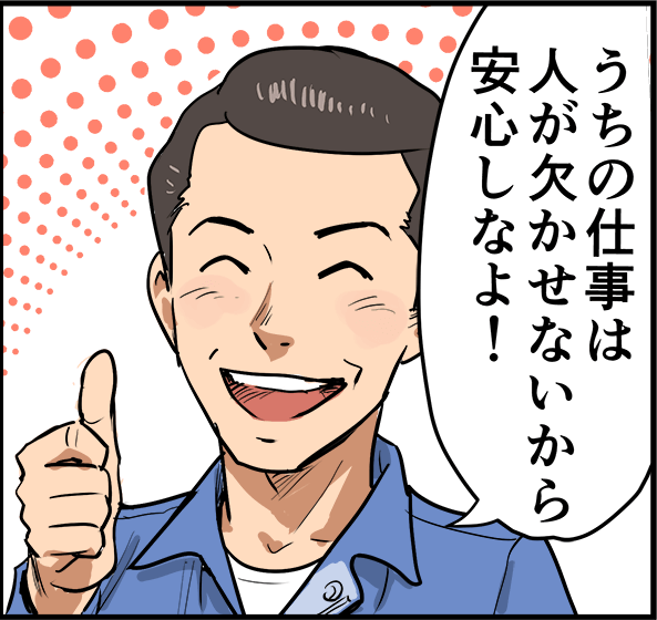 「うちの仕事は人が欠かせないから安心しなよ！」